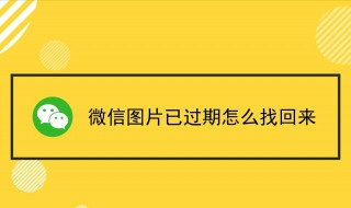 微信图片过期了怎么恢复 手机微信图片过期了怎么恢复