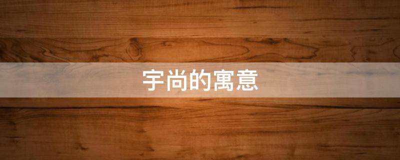 宇尚的寓意（宇尚名字的含义）