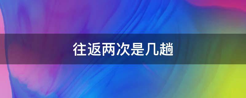 往返两次是几趟 往返两次是几趟对折三次是几段六个来回是几趟