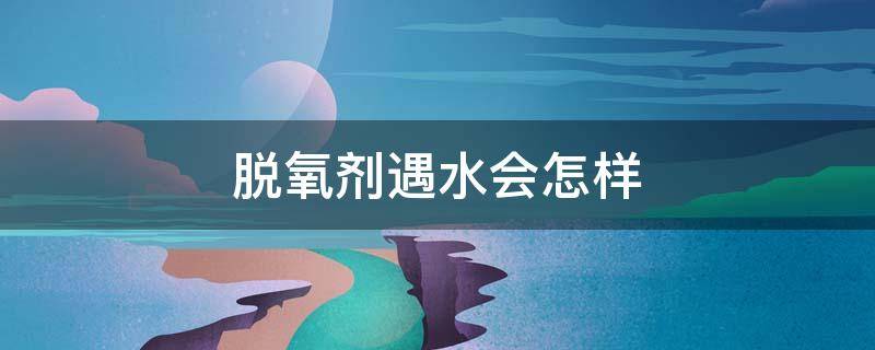 脱氧剂遇水会怎样 脱氧剂遇水会怎样?