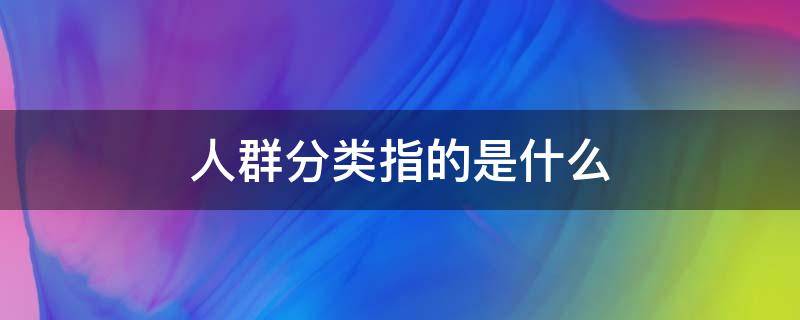人群分类指的是什么 人群分类是什么?