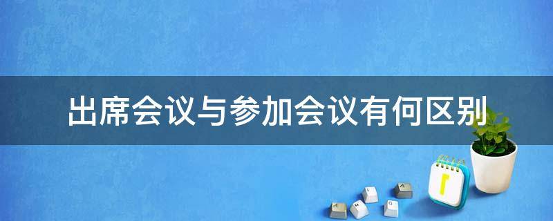 出席会议与参加会议有何区别（参加和出席会议的区别）