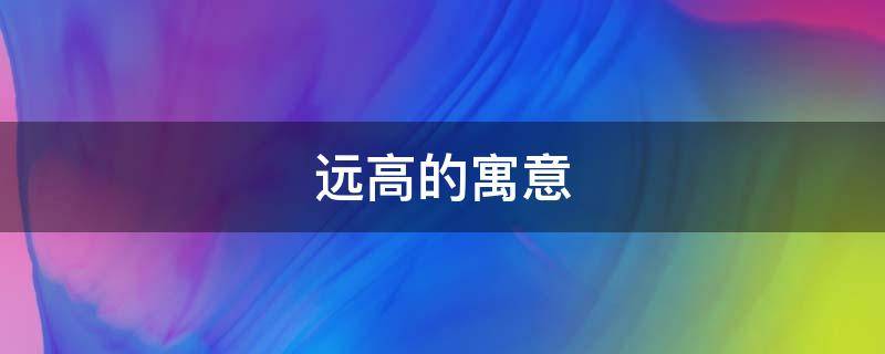 远高的寓意（寓意高远的成语）