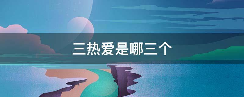 三热爱是哪三个（三热爱是哪三个护士）