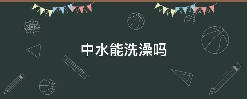 中水能洗澡吗（中水能洗澡么）