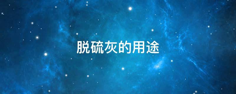 脱硫灰的用途（钢厂脱硫灰的用途）