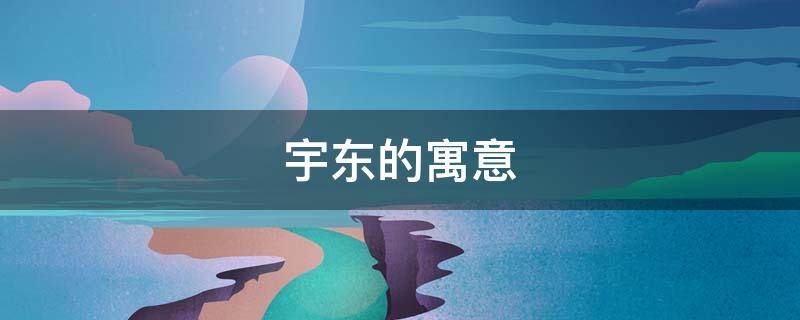 宇东的寓意（宇东的名字意思是什么）