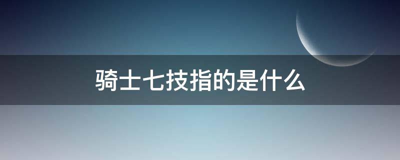 骑士七技指的是什么 骑士七技指的是什么意思