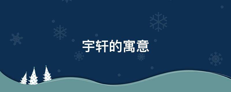 宇轩的寓意（宇轩的寓意是什么意思）