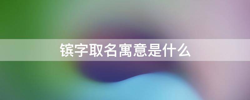 镔字取名寓意是什么（镔字取名寓意是什么王肱镔）