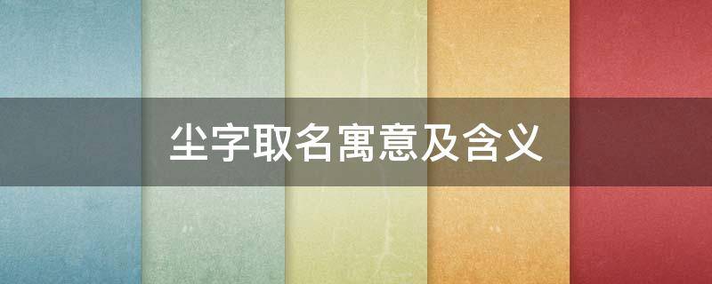 尘字取名寓意及含义（尘字取名寓意及含义男孩）