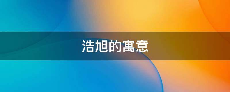 浩旭的寓意 浩旭名字怎么样