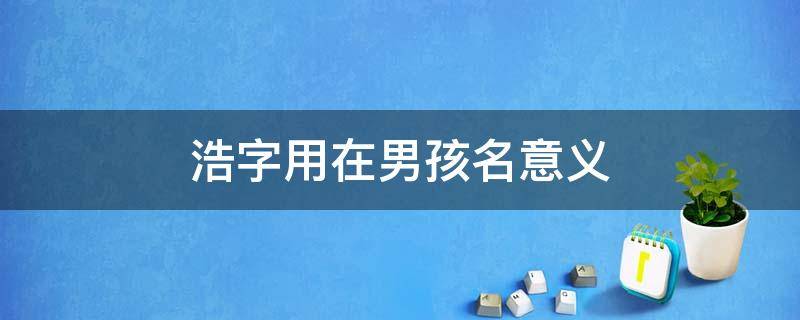 浩字用在男孩名意义 浩字的名字男孩