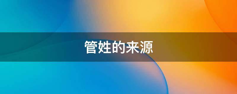 管姓的来源（管姓的来源简写）