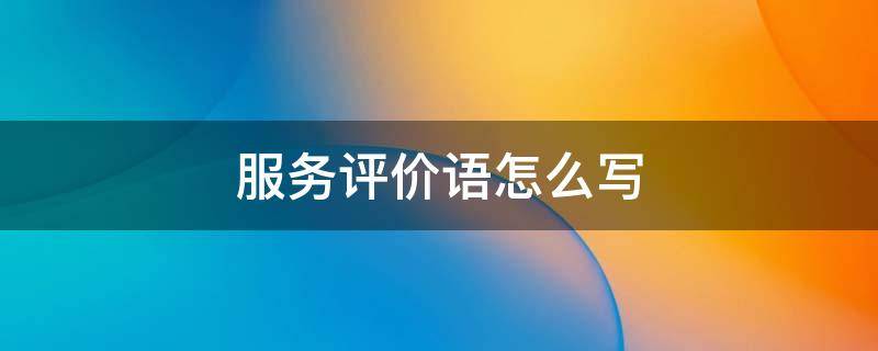 服务评价语怎么写（售后服务评价语怎么写）