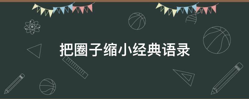 把圈子缩小经典语录（把圈子缩小经典语录2019）
