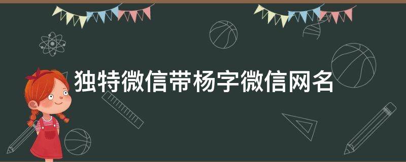 独特微信带杨字微信网名（独特微信带杨字微信网名女）