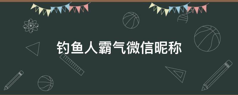 钓鱼人霸气微信昵称（钓鱼人霸气微信昵称男）