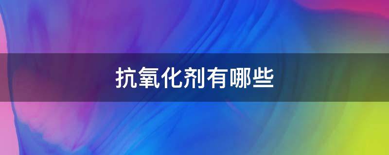 抗氧化剂有哪些（天然抗氧化剂有哪些）