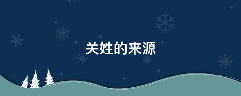 关姓的来源 关姓的来源和历史名人