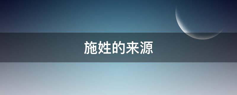 施姓的来源（施姓的来源简介）