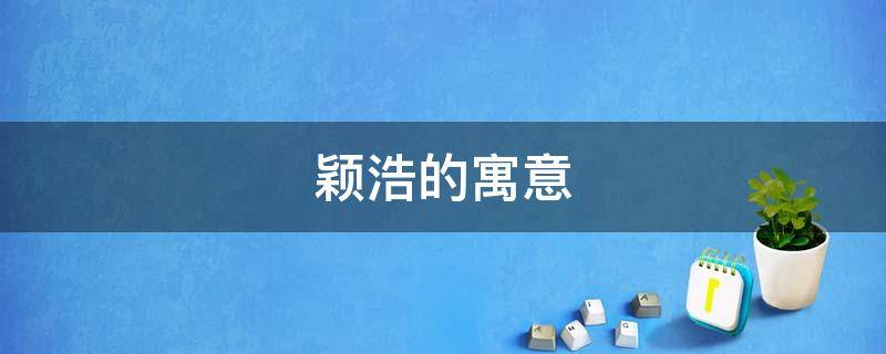 颖浩的寓意（莀浩这个名字的寓意）