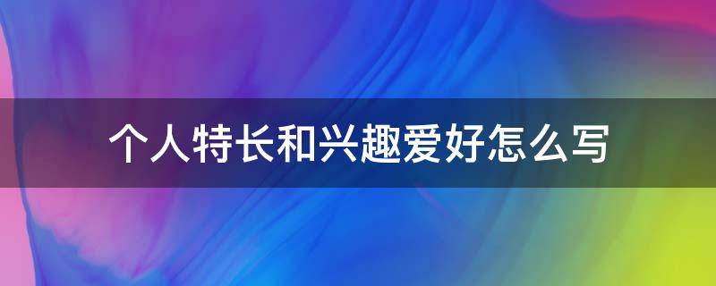 个人特长和兴趣爱好怎么写 个人特长与兴趣爱好怎么写