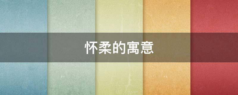 怀柔的寓意（怀柔古文意思）