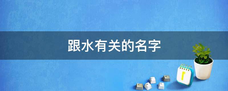 跟水有关的名字 跟水有关的名字女孩