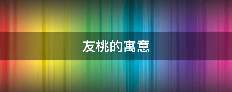 友桃的寓意（桃好的寓意）