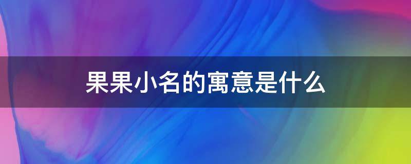 果果小名的寓意是什么（果果这个名字的寓意）
