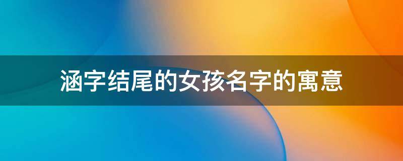 涵字结尾的女孩名字的寓意（涵字结尾的女孩名字的寓意中间带金字旁）