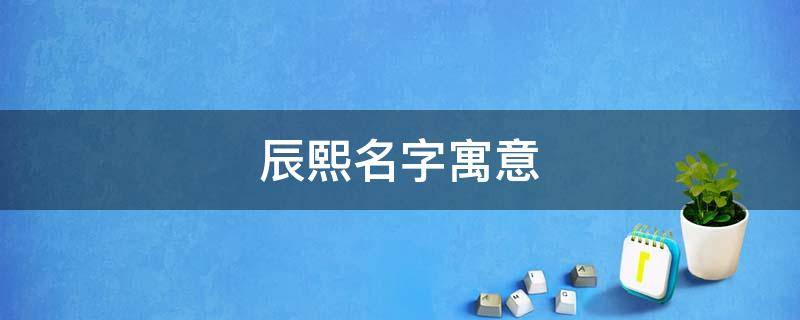 辰熙名字寓意 辰熙名字寓意男孩名字