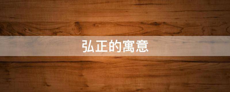 弘正的寓意 弘的寓意是什么呢?