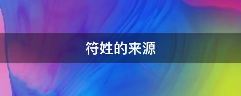 符姓的来源 符姓的来源和历史名人排行