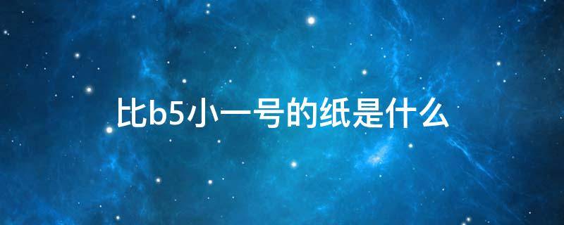 比b5小一号的纸是什么（比B5大一点的纸叫什么）