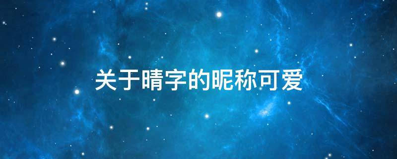 关于晴字的昵称可爱 关于晴字的昵称可爱加有关迪丽热巴的字