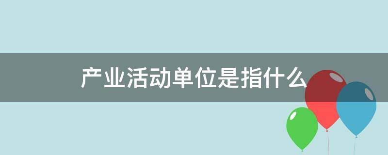 产业活动单位是指什么（产业活动单位是指什么意思）