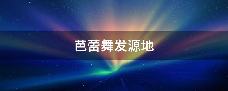 芭蕾舞发源地（芭蕾舞源于哪里）