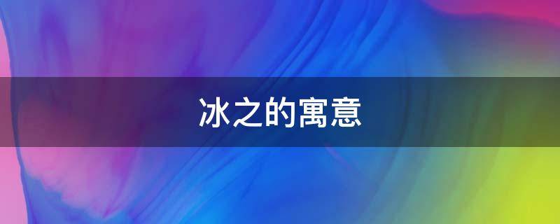冰之的寓意 冰的寓意和象征