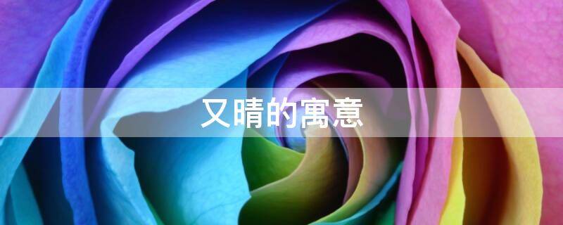 又晴的寓意（晴字的寓意和象征）
