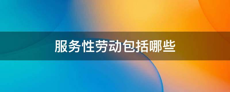 服务性劳动包括哪些（服务性劳动包括哪些内容）