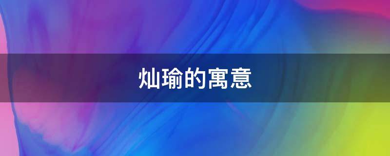 灿瑜的寓意（灿在名字里的寓意）
