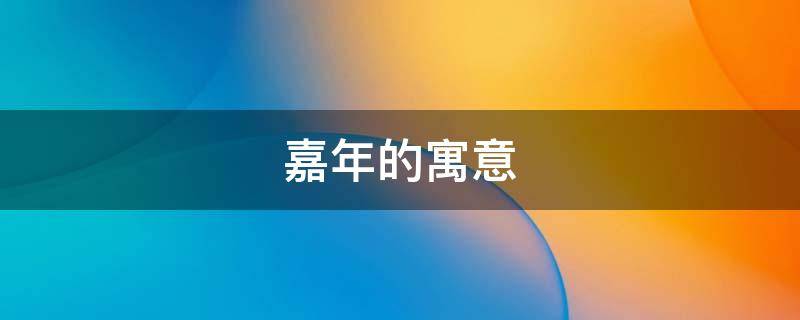 嘉年的寓意（嘉年什么意思是什么）