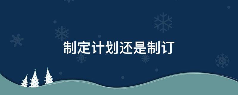 制定计划还是制订 制定计划还是制订工作计划