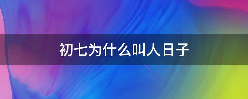 初七为什么叫人日子（初七为啥叫人日子）