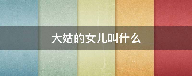 大姑的女儿叫什么（大姑的女儿叫啥）
