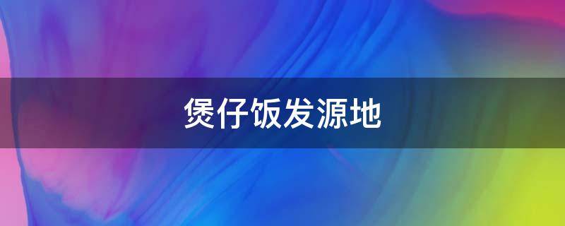 煲仔饭发源地 煲仔饭发源哪里