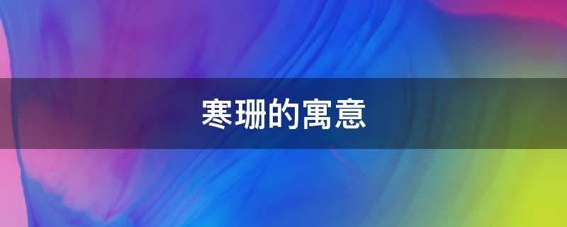 寒珊的寓意（寒的意思及寓意）