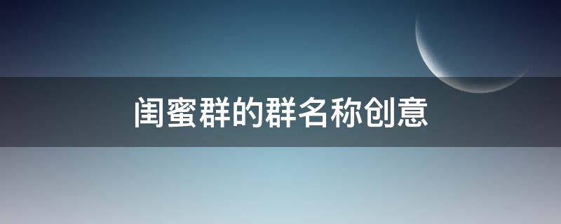 闺蜜群的群名称创意（闺蜜群的群名称创意四人）